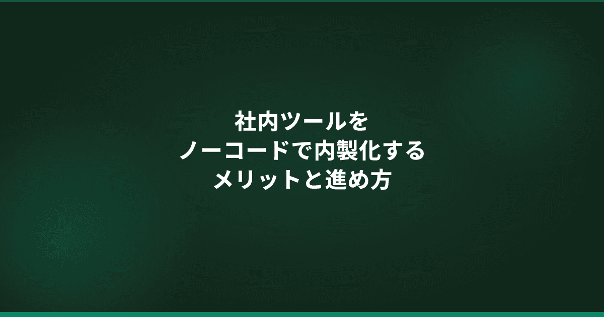 社内ツールをノーコードで内製化するメリットと進め方